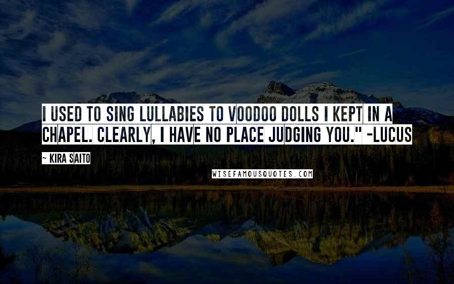 Kira Saito Quotes: I used to sing lullabies to voodoo dolls I kept in a chapel. Clearly, I have no place judging you." -Lucus