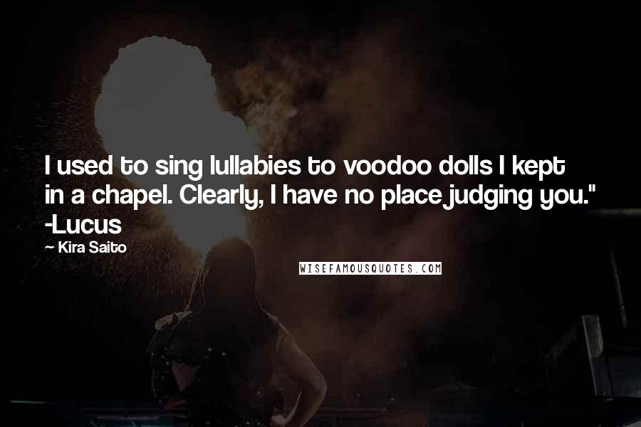 Kira Saito Quotes: I used to sing lullabies to voodoo dolls I kept in a chapel. Clearly, I have no place judging you." -Lucus