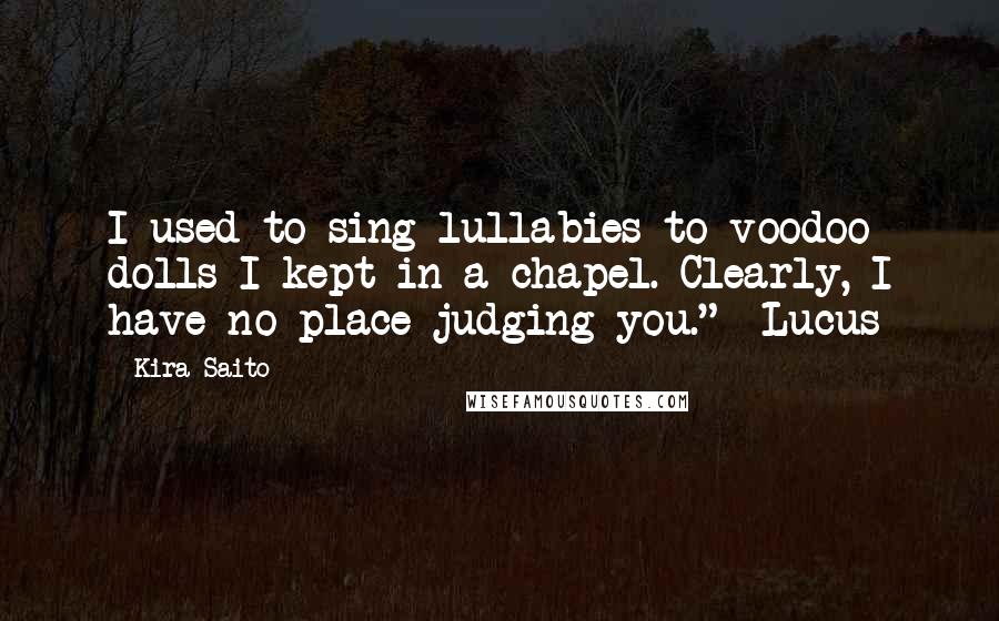 Kira Saito Quotes: I used to sing lullabies to voodoo dolls I kept in a chapel. Clearly, I have no place judging you." -Lucus