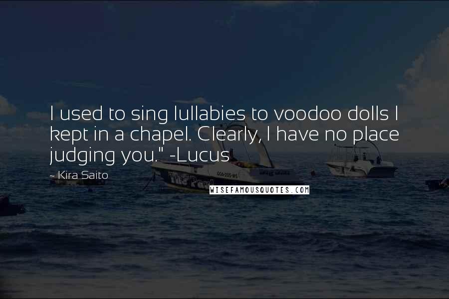 Kira Saito Quotes: I used to sing lullabies to voodoo dolls I kept in a chapel. Clearly, I have no place judging you." -Lucus