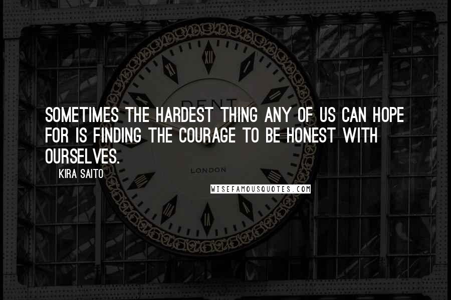 Kira Saito Quotes: Sometimes the hardest thing any of us can hope for is finding the courage to be honest with ourselves.