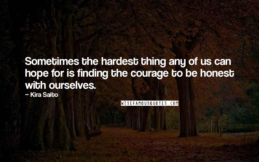 Kira Saito Quotes: Sometimes the hardest thing any of us can hope for is finding the courage to be honest with ourselves.