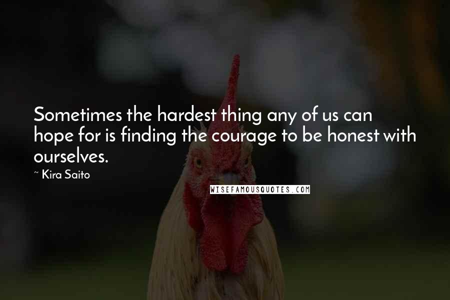 Kira Saito Quotes: Sometimes the hardest thing any of us can hope for is finding the courage to be honest with ourselves.