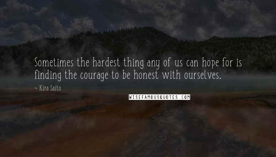 Kira Saito Quotes: Sometimes the hardest thing any of us can hope for is finding the courage to be honest with ourselves.