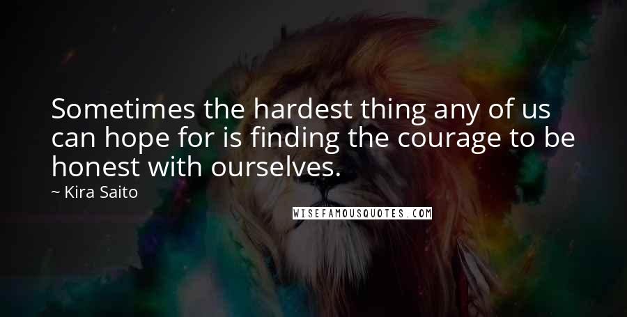 Kira Saito Quotes: Sometimes the hardest thing any of us can hope for is finding the courage to be honest with ourselves.