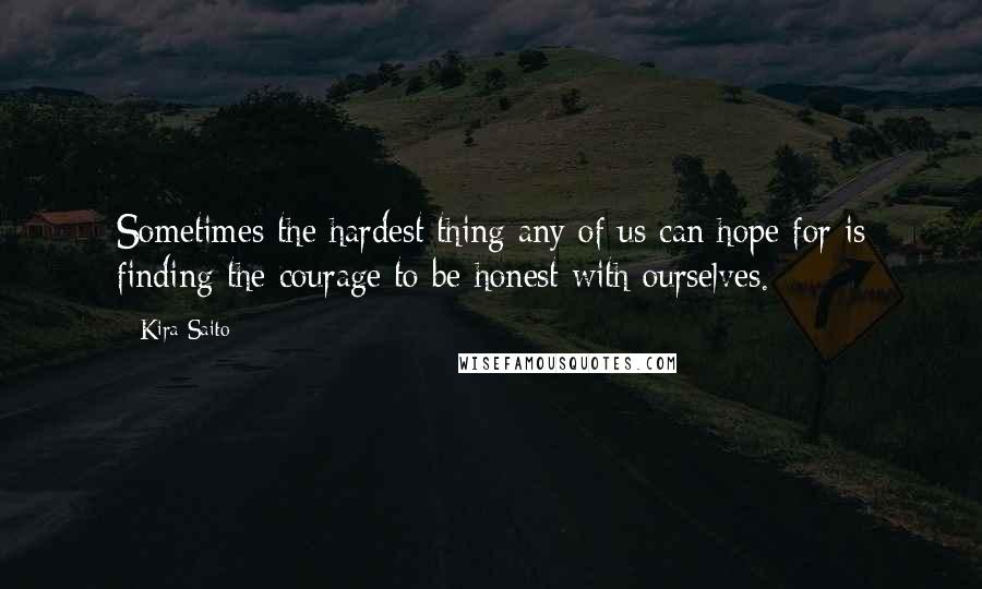 Kira Saito Quotes: Sometimes the hardest thing any of us can hope for is finding the courage to be honest with ourselves.