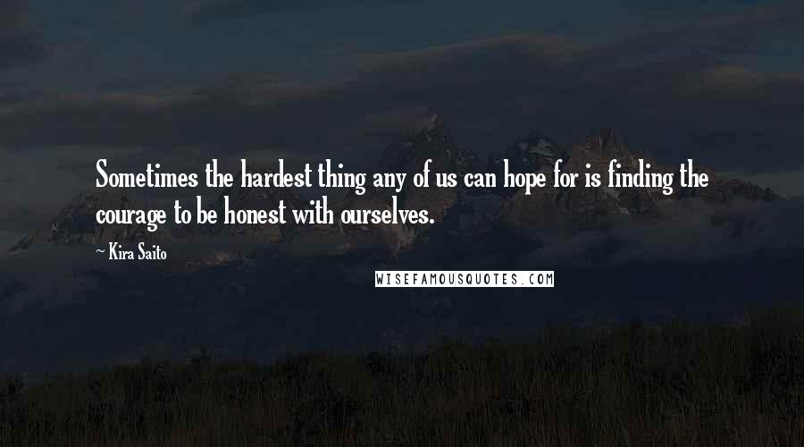Kira Saito Quotes: Sometimes the hardest thing any of us can hope for is finding the courage to be honest with ourselves.