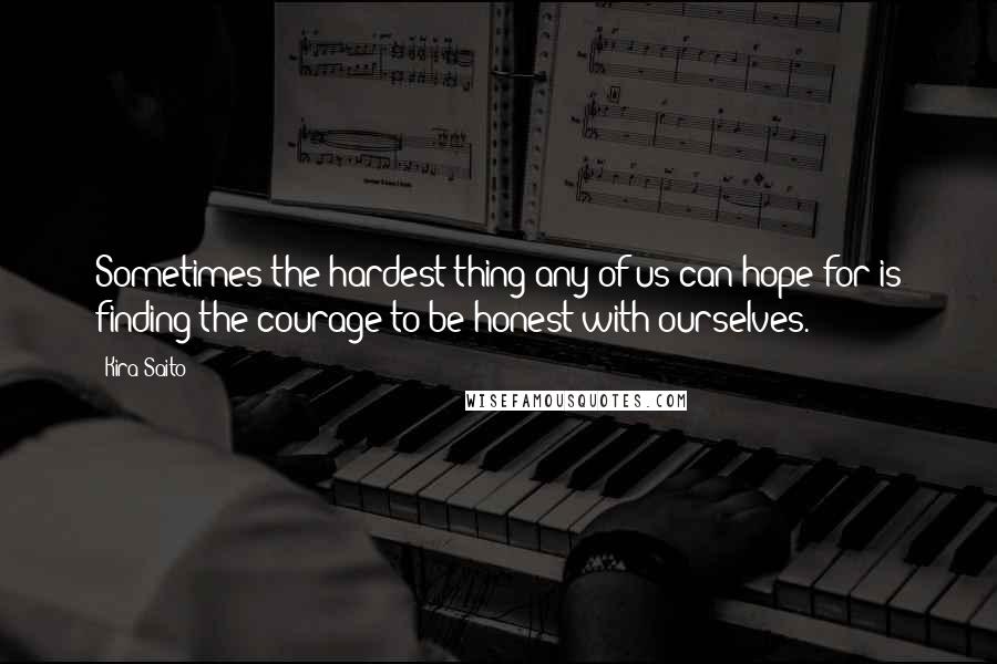 Kira Saito Quotes: Sometimes the hardest thing any of us can hope for is finding the courage to be honest with ourselves.