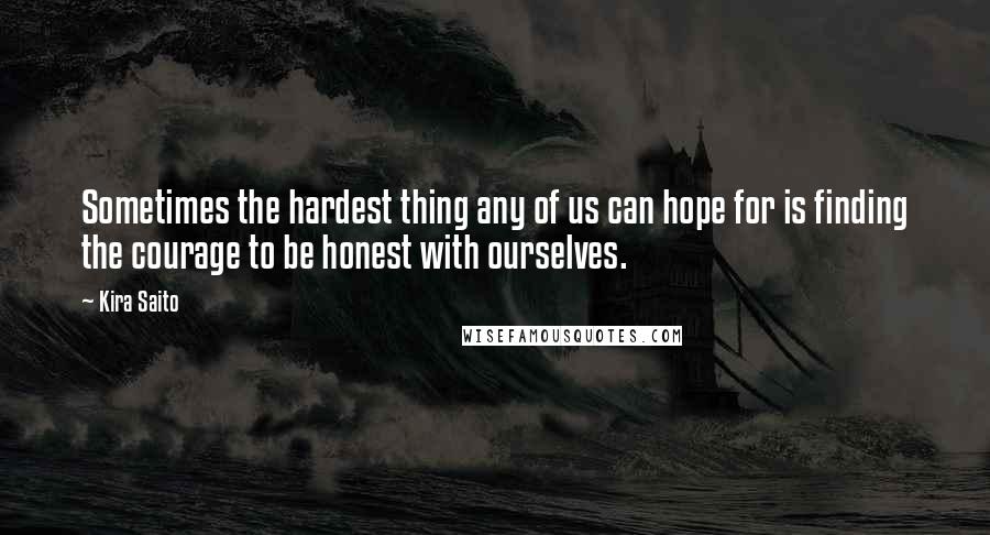 Kira Saito Quotes: Sometimes the hardest thing any of us can hope for is finding the courage to be honest with ourselves.