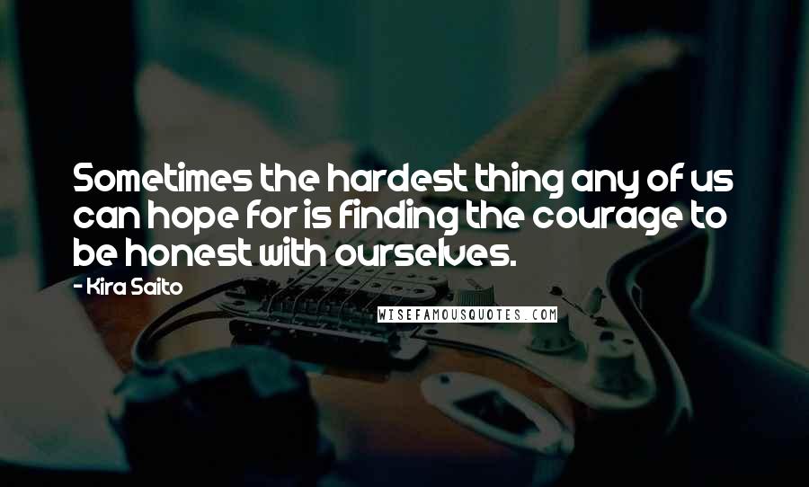 Kira Saito Quotes: Sometimes the hardest thing any of us can hope for is finding the courage to be honest with ourselves.