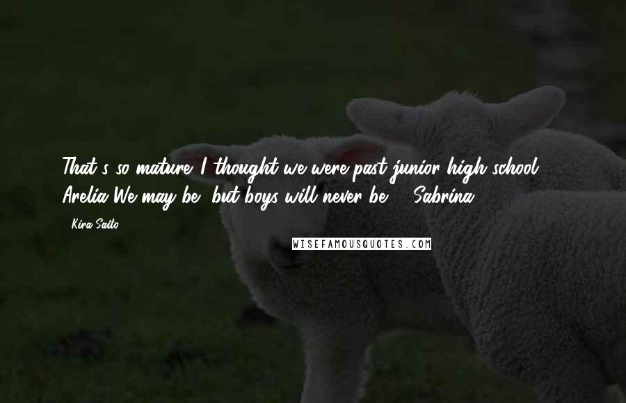 Kira Saito Quotes: That's so mature. I thought we were past junior high school." - Arelia"We may be, but boys will never be" - Sabrina