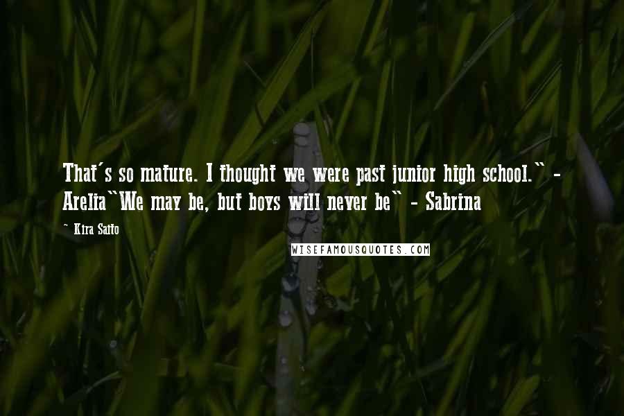 Kira Saito Quotes: That's so mature. I thought we were past junior high school." - Arelia"We may be, but boys will never be" - Sabrina
