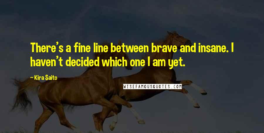 Kira Saito Quotes: There's a fine line between brave and insane. I haven't decided which one I am yet.