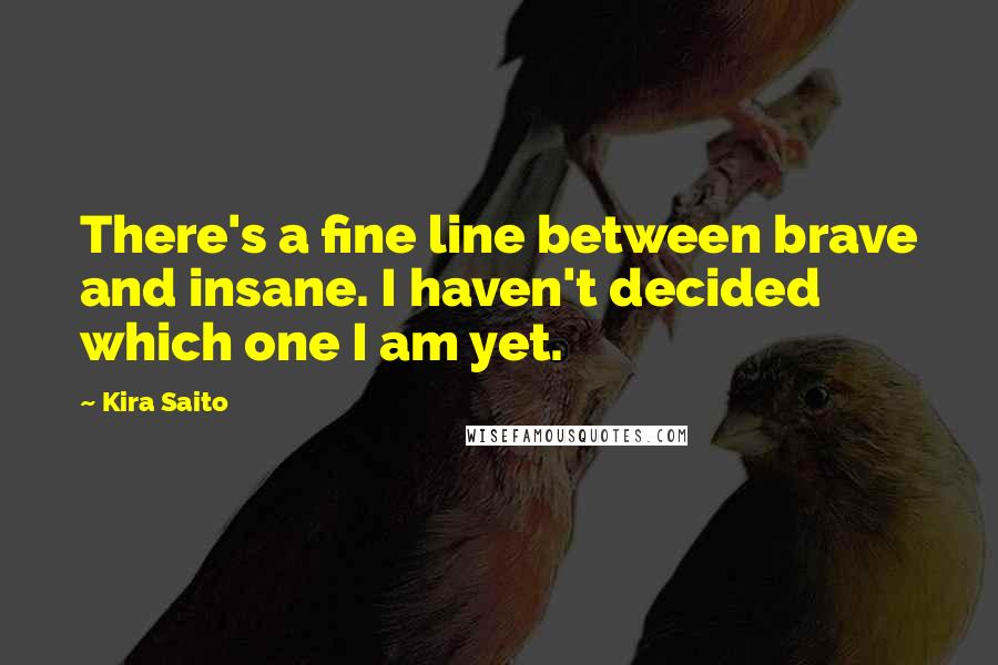 Kira Saito Quotes: There's a fine line between brave and insane. I haven't decided which one I am yet.