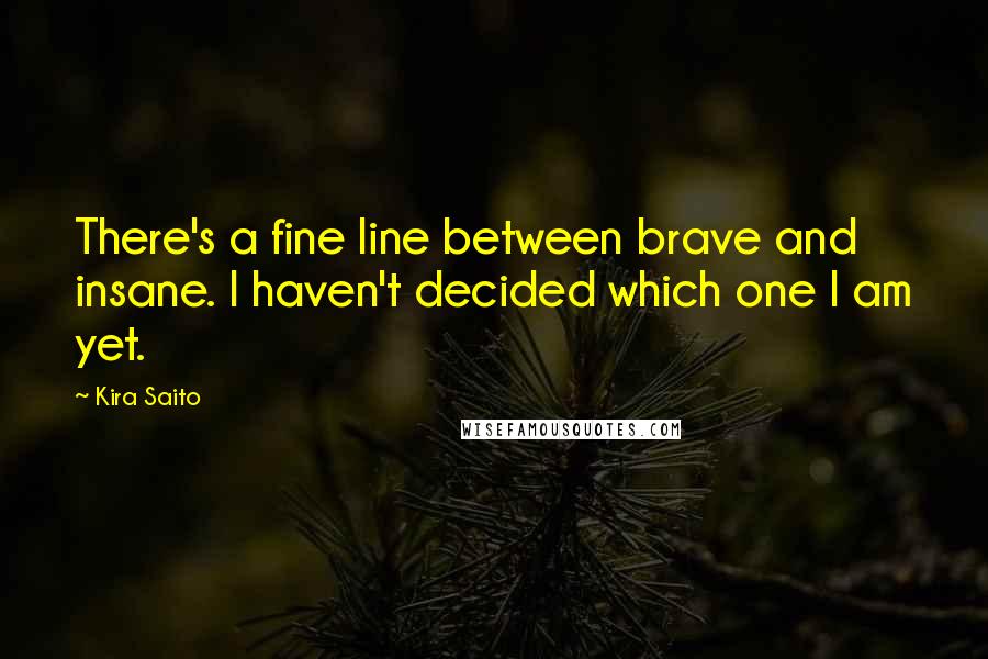 Kira Saito Quotes: There's a fine line between brave and insane. I haven't decided which one I am yet.