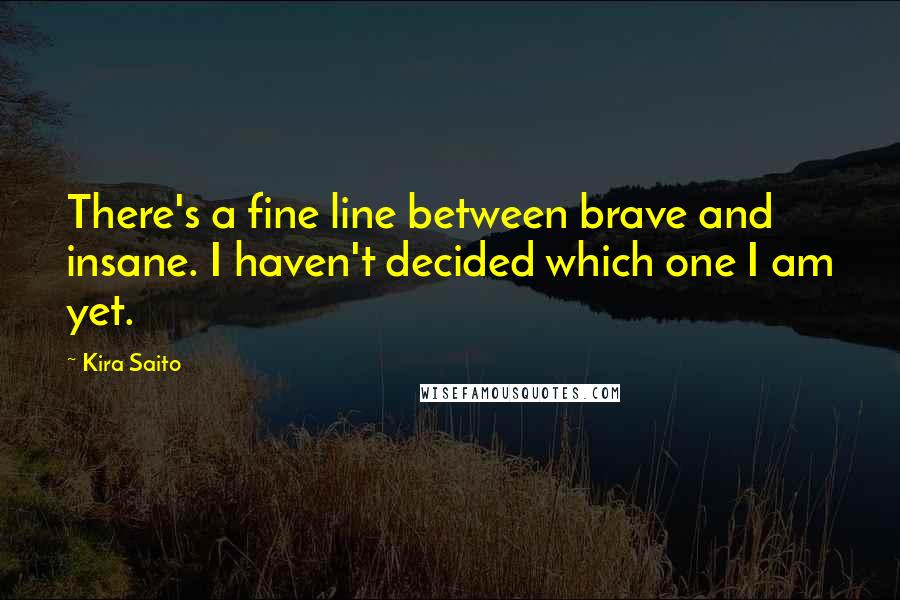 Kira Saito Quotes: There's a fine line between brave and insane. I haven't decided which one I am yet.
