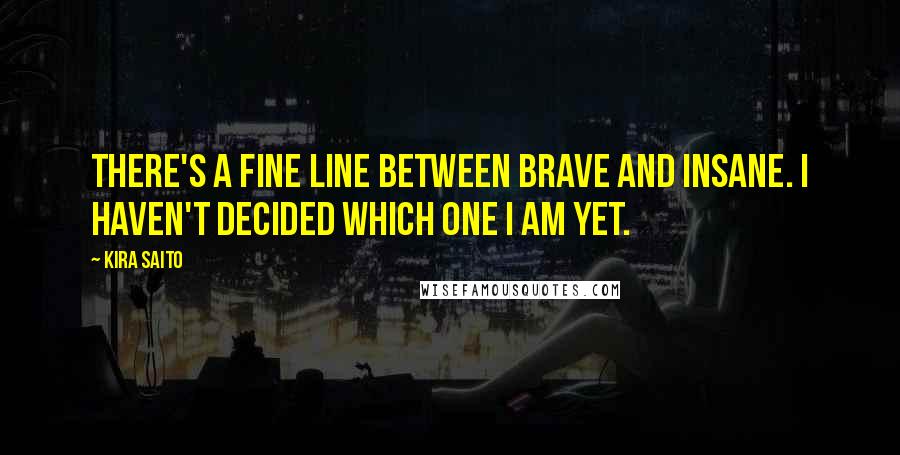 Kira Saito Quotes: There's a fine line between brave and insane. I haven't decided which one I am yet.