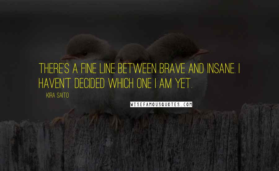 Kira Saito Quotes: There's a fine line between brave and insane. I haven't decided which one I am yet.