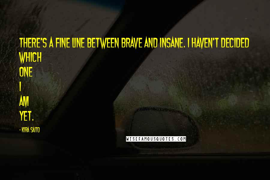 Kira Saito Quotes: There's a fine line between brave and insane. I haven't decided which one I am yet.