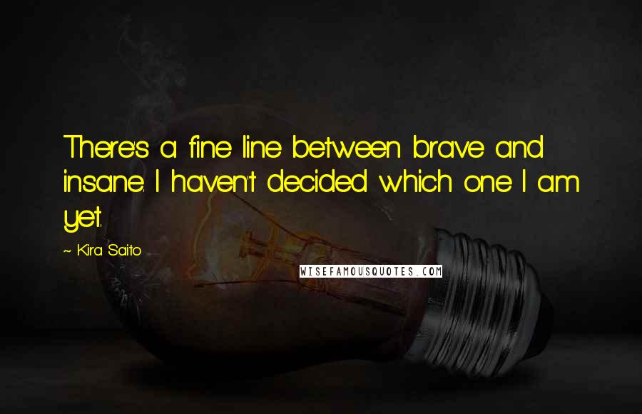 Kira Saito Quotes: There's a fine line between brave and insane. I haven't decided which one I am yet.