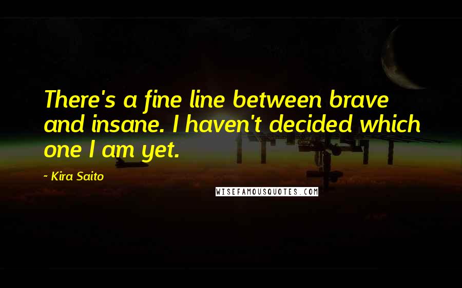 Kira Saito Quotes: There's a fine line between brave and insane. I haven't decided which one I am yet.
