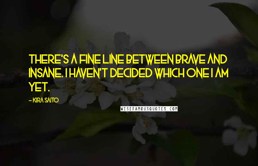 Kira Saito Quotes: There's a fine line between brave and insane. I haven't decided which one I am yet.