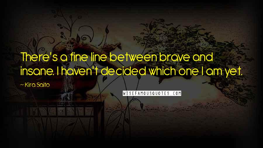 Kira Saito Quotes: There's a fine line between brave and insane. I haven't decided which one I am yet.