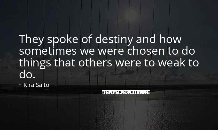 Kira Saito Quotes: They spoke of destiny and how sometimes we were chosen to do things that others were to weak to do.