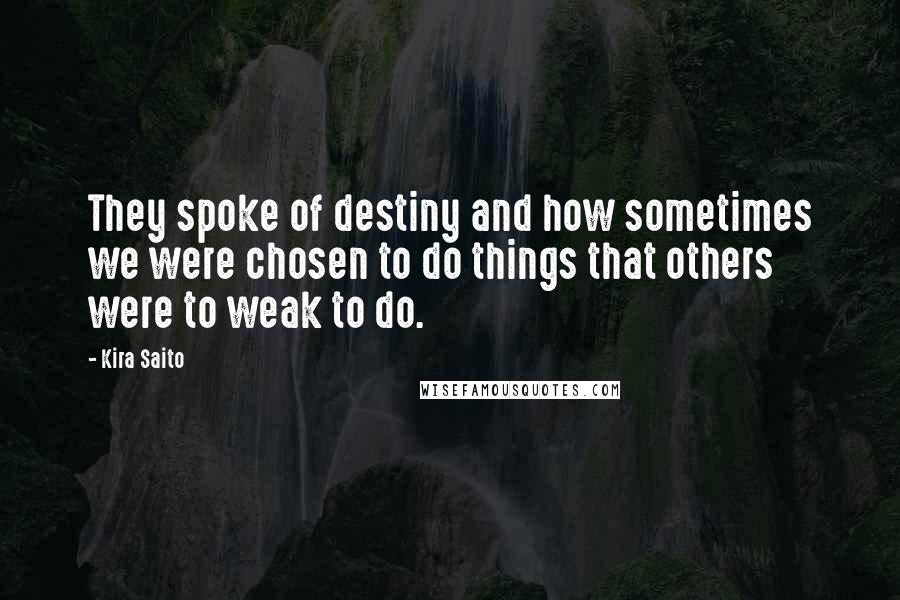 Kira Saito Quotes: They spoke of destiny and how sometimes we were chosen to do things that others were to weak to do.