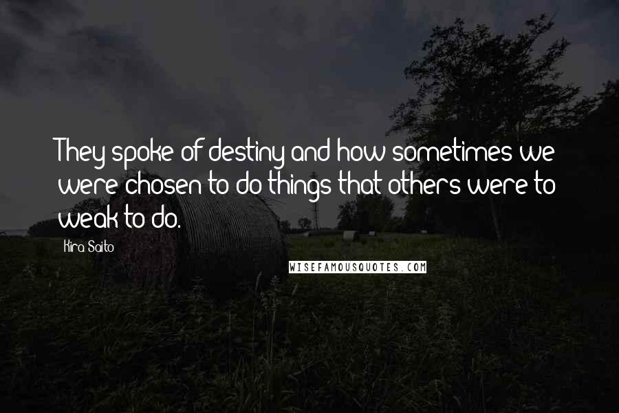 Kira Saito Quotes: They spoke of destiny and how sometimes we were chosen to do things that others were to weak to do.
