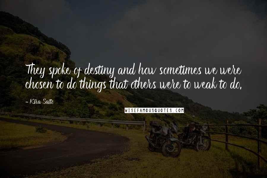 Kira Saito Quotes: They spoke of destiny and how sometimes we were chosen to do things that others were to weak to do.