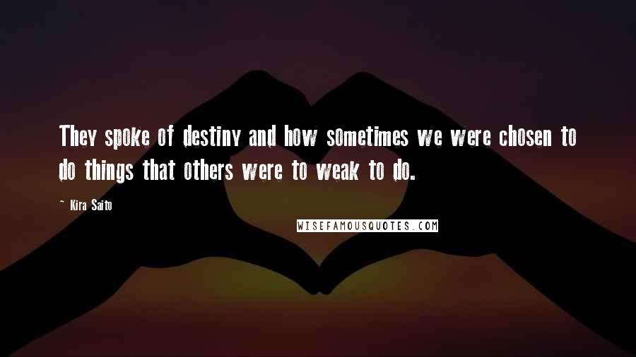 Kira Saito Quotes: They spoke of destiny and how sometimes we were chosen to do things that others were to weak to do.