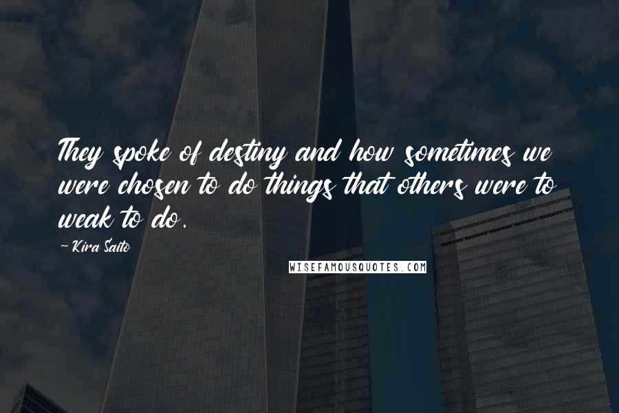 Kira Saito Quotes: They spoke of destiny and how sometimes we were chosen to do things that others were to weak to do.