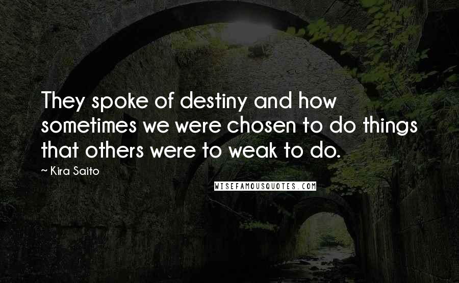 Kira Saito Quotes: They spoke of destiny and how sometimes we were chosen to do things that others were to weak to do.