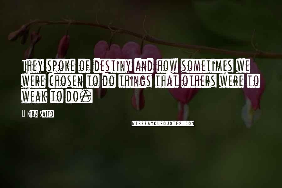 Kira Saito Quotes: They spoke of destiny and how sometimes we were chosen to do things that others were to weak to do.