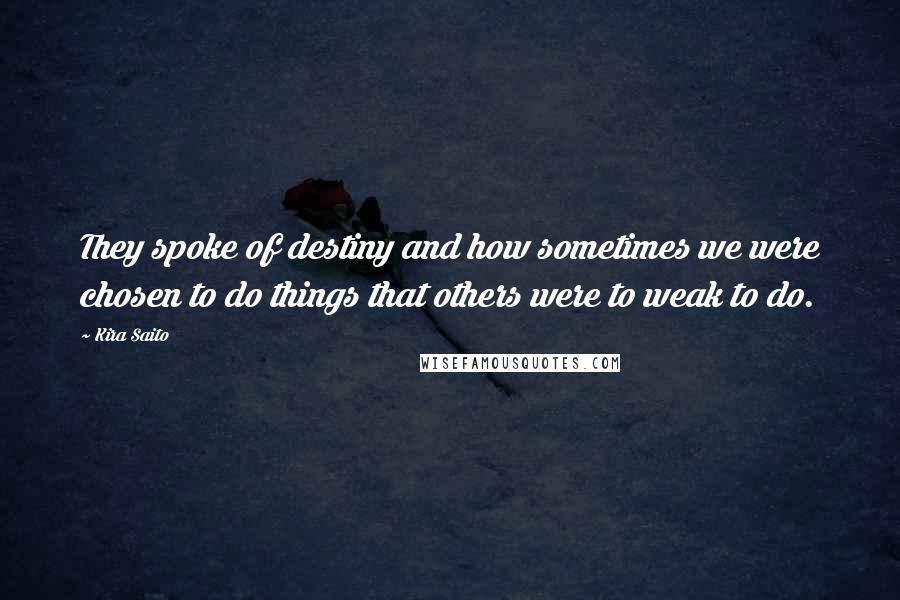 Kira Saito Quotes: They spoke of destiny and how sometimes we were chosen to do things that others were to weak to do.