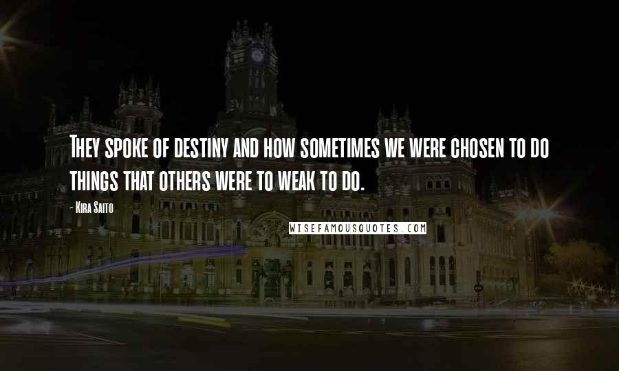 Kira Saito Quotes: They spoke of destiny and how sometimes we were chosen to do things that others were to weak to do.