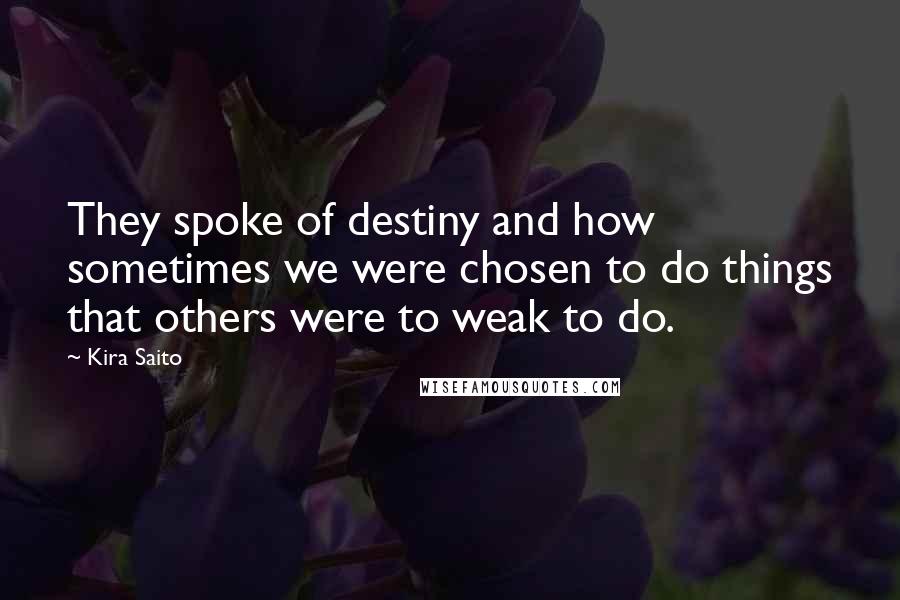 Kira Saito Quotes: They spoke of destiny and how sometimes we were chosen to do things that others were to weak to do.