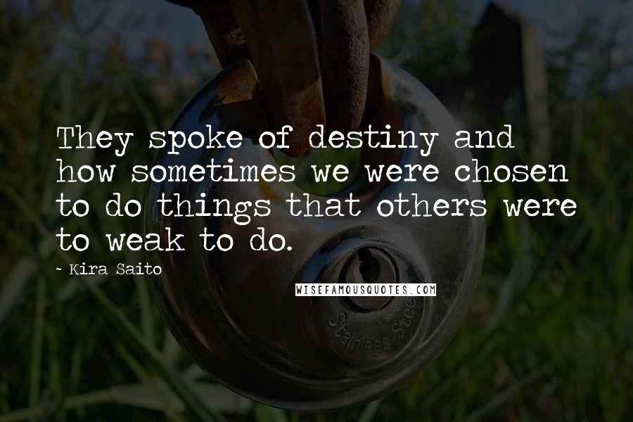 Kira Saito Quotes: They spoke of destiny and how sometimes we were chosen to do things that others were to weak to do.