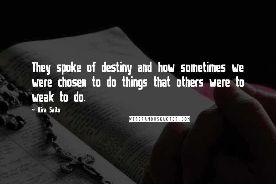 Kira Saito Quotes: They spoke of destiny and how sometimes we were chosen to do things that others were to weak to do.