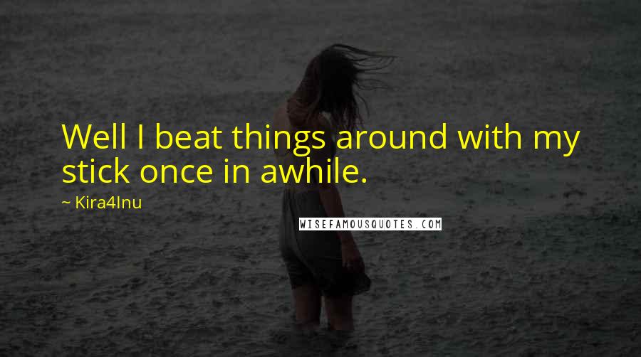 Kira4Inu Quotes: Well I beat things around with my stick once in awhile.