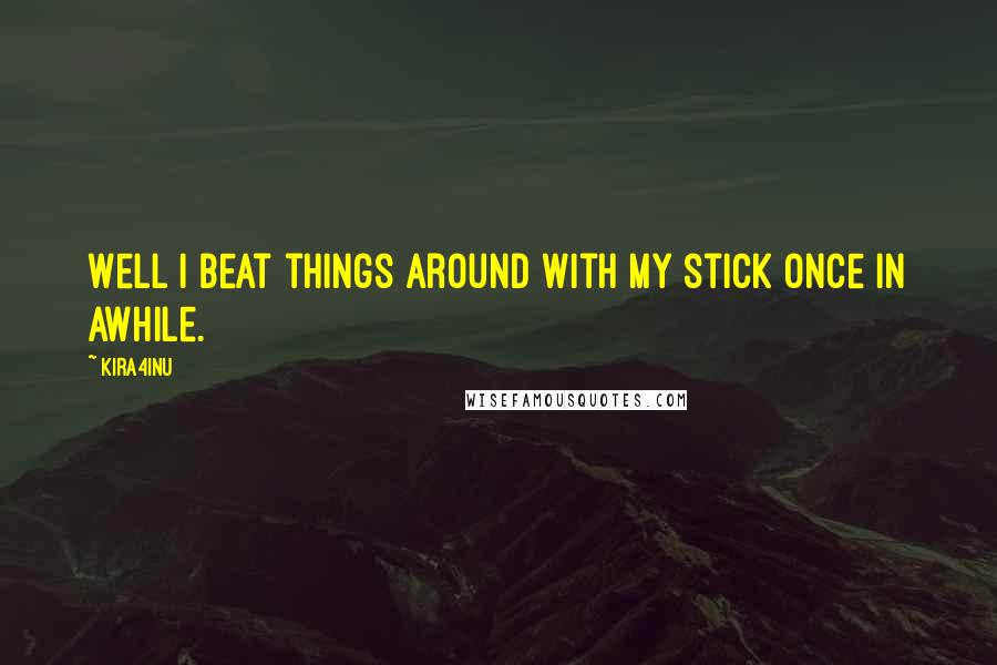 Kira4Inu Quotes: Well I beat things around with my stick once in awhile.