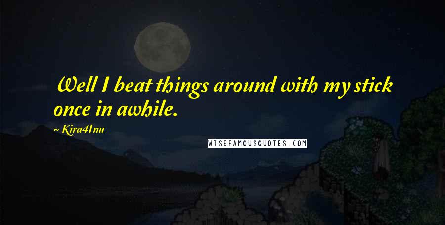 Kira4Inu Quotes: Well I beat things around with my stick once in awhile.