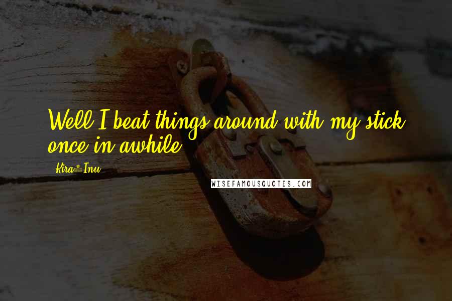 Kira4Inu Quotes: Well I beat things around with my stick once in awhile.