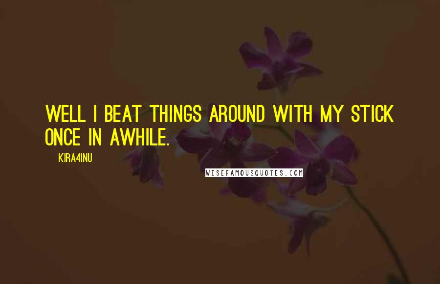 Kira4Inu Quotes: Well I beat things around with my stick once in awhile.