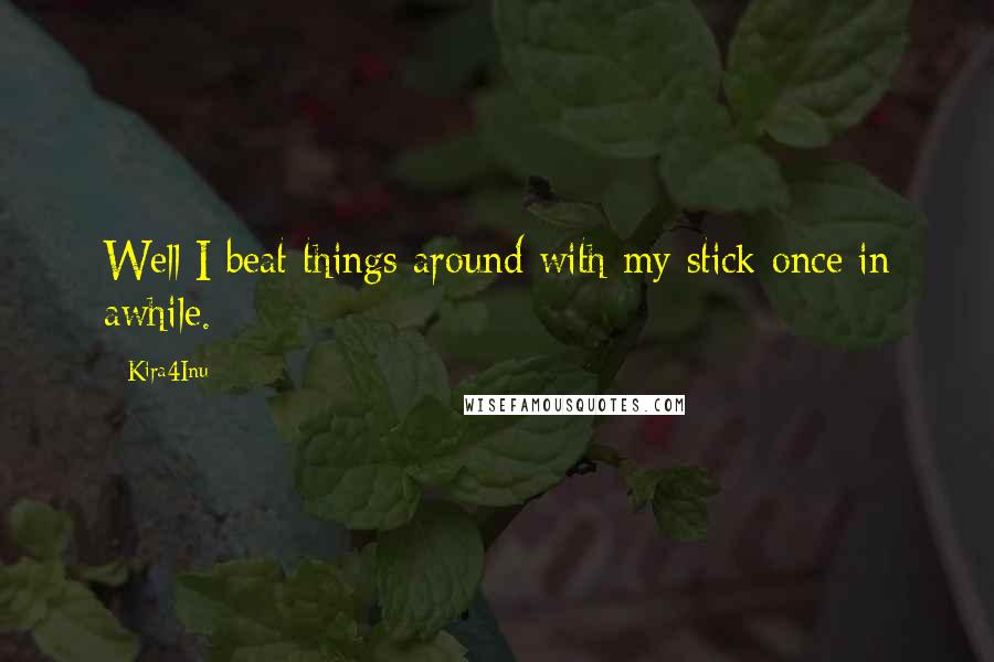 Kira4Inu Quotes: Well I beat things around with my stick once in awhile.