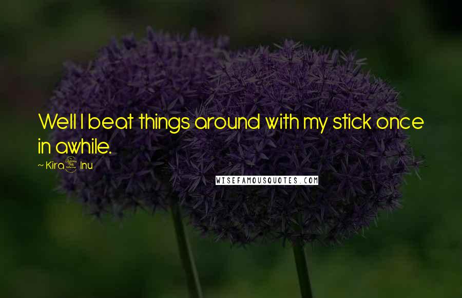 Kira4Inu Quotes: Well I beat things around with my stick once in awhile.