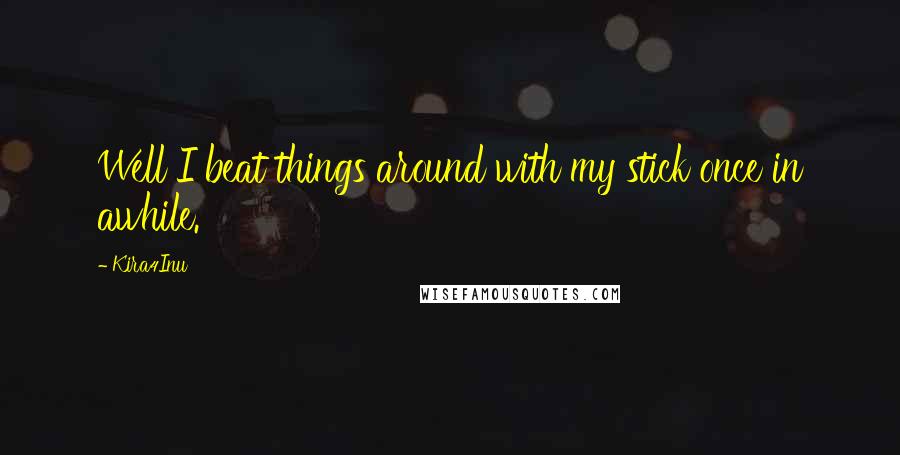 Kira4Inu Quotes: Well I beat things around with my stick once in awhile.