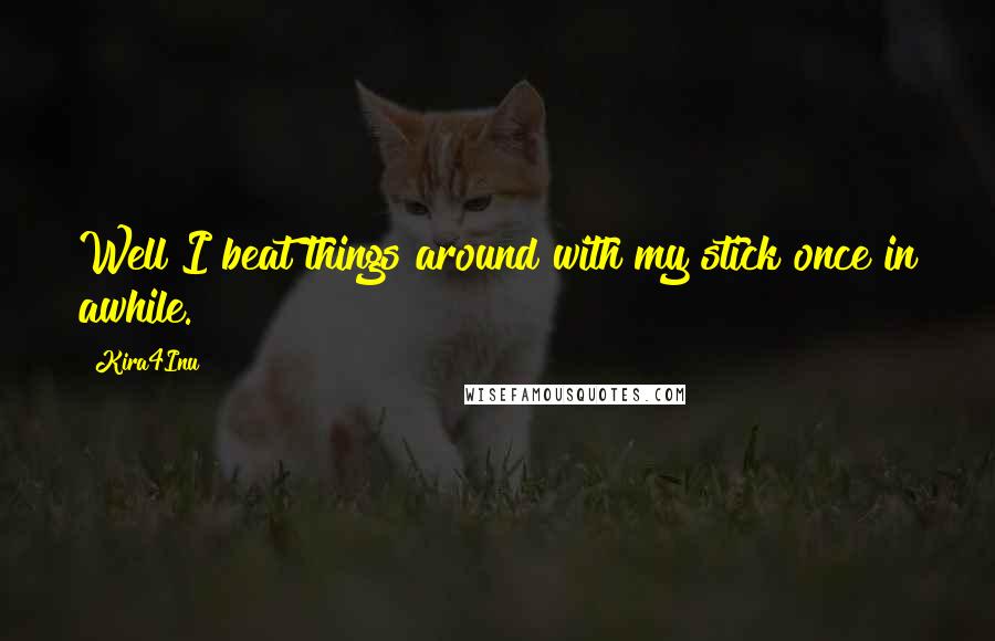 Kira4Inu Quotes: Well I beat things around with my stick once in awhile.