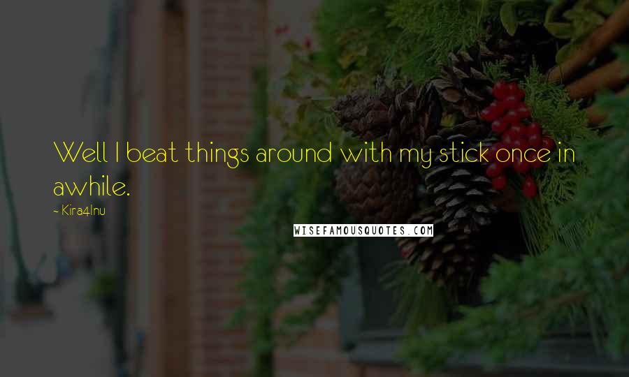 Kira4Inu Quotes: Well I beat things around with my stick once in awhile.